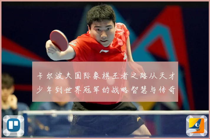 卡尔波夫国际象棋王者之路从天才少年到世界冠军的战略智慧与传奇人生解析：最新赛事动态与深度分析