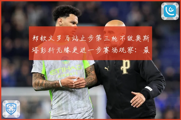 郑钦文罗马站止步第三轮不敌奥斯塔彭科无缘更进一步赛场观察：最新赛事动态与深度分析