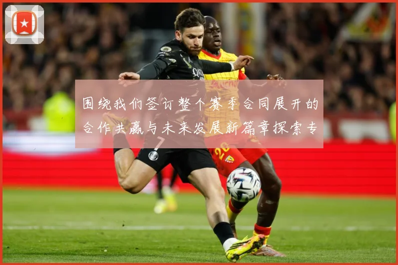 围绕我们签订整个赛季合同展开的合作共赢与未来发展新篇章探索专题观察：最新赛事动态与深度分析
