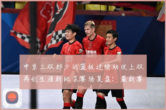 申京三双却少记篮板连续助攻上双再创生涯新纪录赛场复盘：最新赛事动态与深度分析