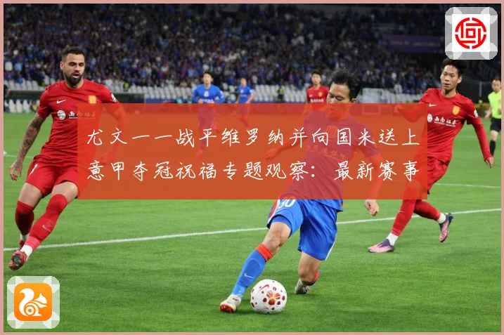 尤文一一战平维罗纳并向国米送上意甲夺冠祝福专题观察：最新赛事动态与深度分析