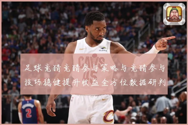 足球竞猜竞猜参与策略与竞猜参与技巧稳健提升收益全方位数据研判：最新赛事动态与深度分析