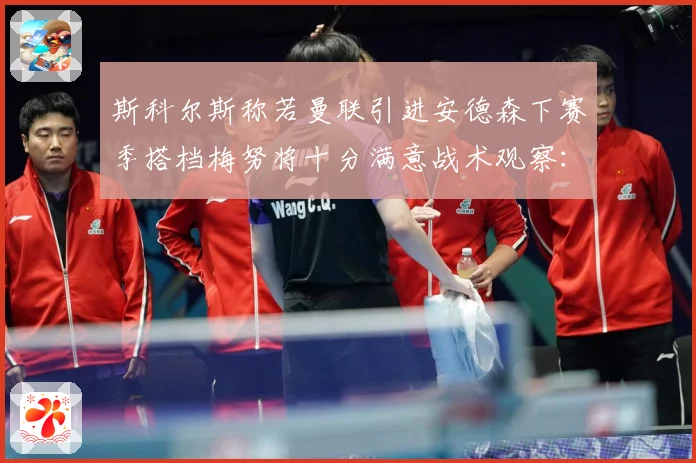 斯科尔斯称若曼联引进安德森下赛季搭档梅努将十分满意战术观察：最新赛事动态与深度分析