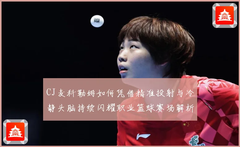 CJ麦科勒姆如何凭借精准投射与冷静头脑持续闪耀职业篮球赛场解析：最新赛事动态与深度分析