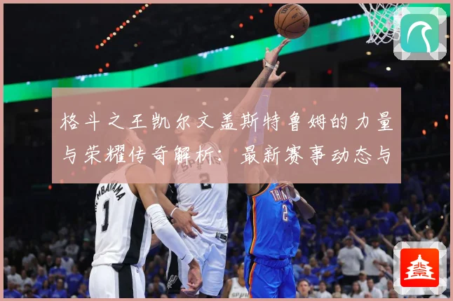 格斗之王凯尔文盖斯特鲁姆的力量与荣耀传奇解析：最新赛事动态与深度分析