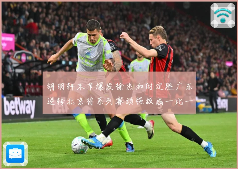 胡明轩末节爆发徐杰加时定胜广东逆转北京将系列赛顽强扳成一比一赛场复盘：最新赛事动态与深度分析