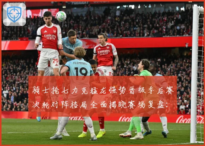 骑士抢七力克猛龙强势晋级季后赛次轮对阵格局全面揭晓赛场复盘：最新赛事动态与深度分析