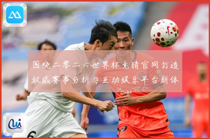 围绕二零二六世界杯竞猜官网打造权威赛事分析与互动娱乐平台新体数据研判：最新赛事动态与深度分析
