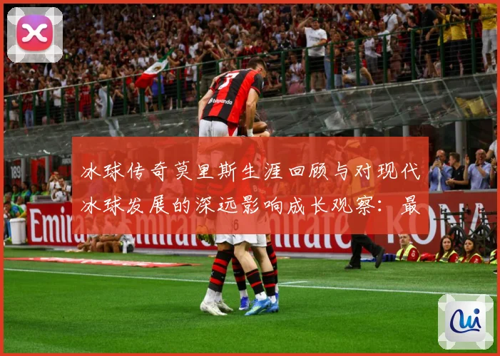 冰球传奇莫里斯生涯回顾与对现代冰球发展的深远影响成长观察：最新赛事动态与深度分析