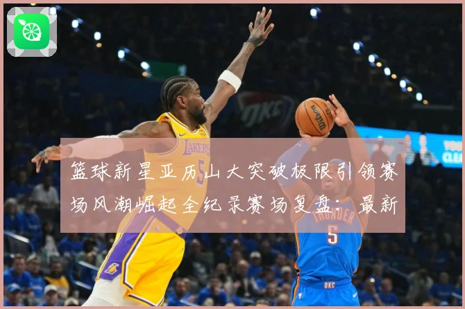 篮球新星亚历山大突破极限引领赛场风潮崛起全纪录赛场复盘：最新赛事动态与深度分析
