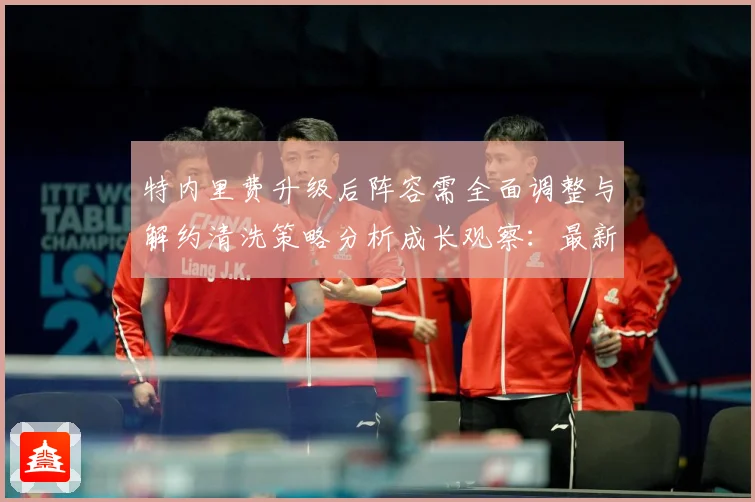 特内里费升级后阵容需全面调整与解约清洗策略分析成长观察：最新赛事动态与深度分析