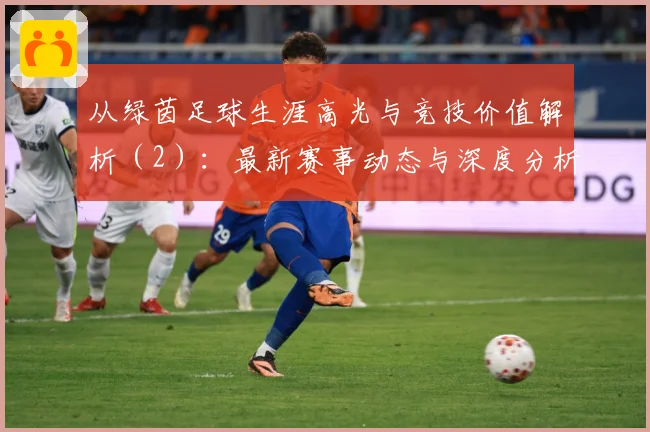 从绿茵足球生涯高光与竞技价值解析（2）：最新赛事动态与深度分析
