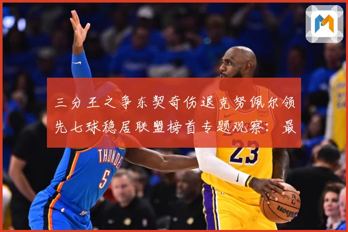 三分王之争东契奇伤退克努佩尔领先七球稳居联盟榜首专题观察：最新赛事动态与深度分析