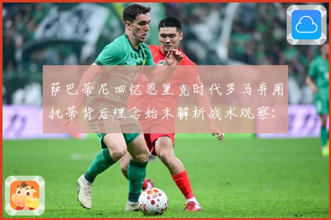 萨巴蒂尼回忆恩里克时代罗马弃用托蒂背后理念始末解析战术观察：最新赛事动态与深度分析
