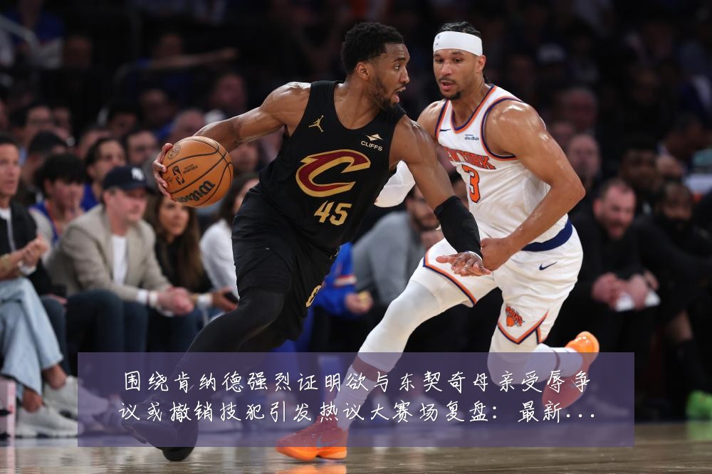 围绕肯纳德强烈证明欲与东契奇母亲受辱争议或撤销技犯引发热议大赛场复盘:最新赛事动态与深度分析