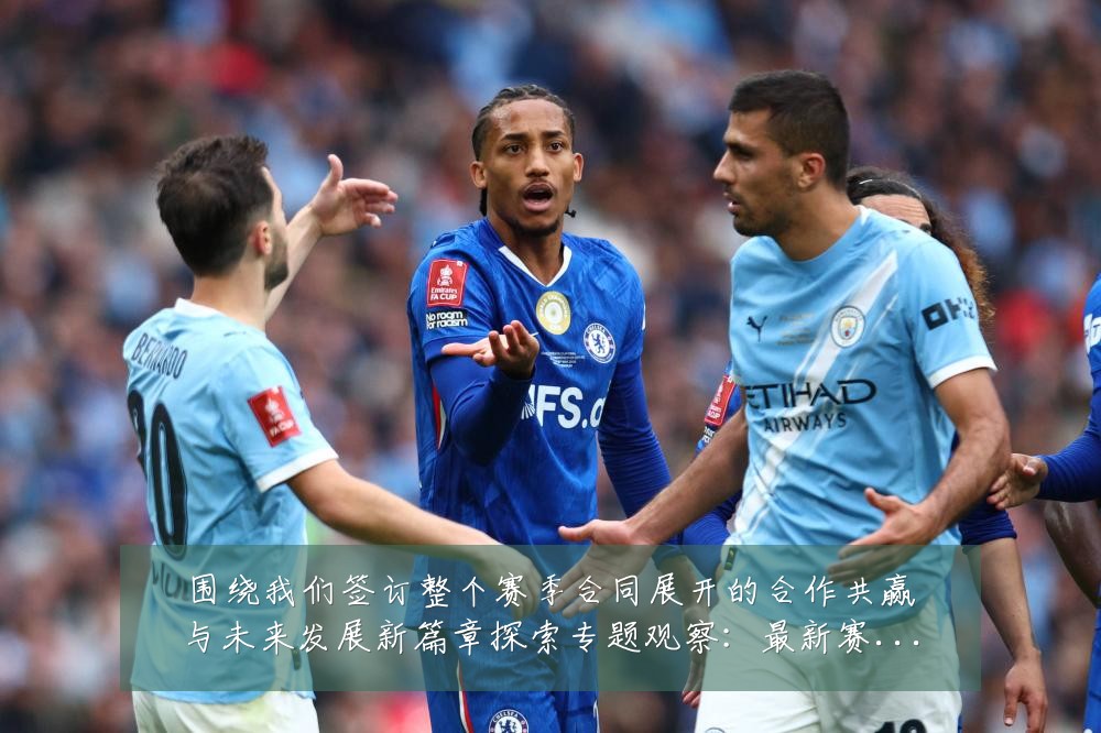 围绕我们签订整个赛季合同展开的合作共赢与未来发展新篇章探索专题观察:最新赛事动态与深度分析