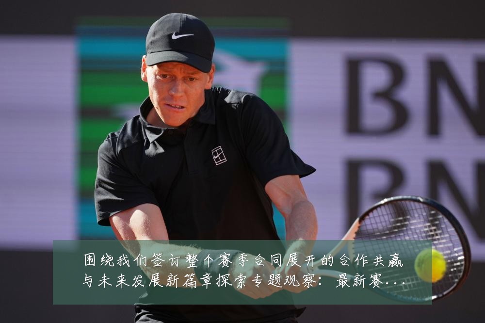 围绕我们签订整个赛季合同展开的合作共赢与未来发展新篇章探索专题观察:最新赛事动态与深度分析