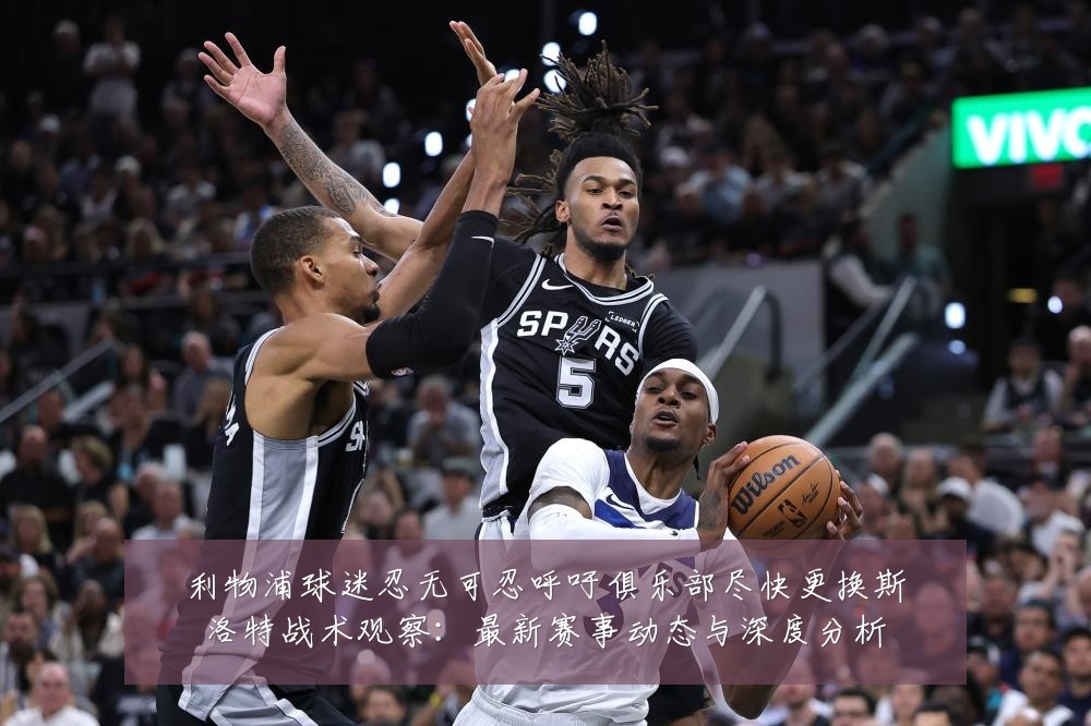 利物浦球迷忍无可忍呼吁俱乐部尽快更换斯洛特战术观察:最新赛事动态与深度分析