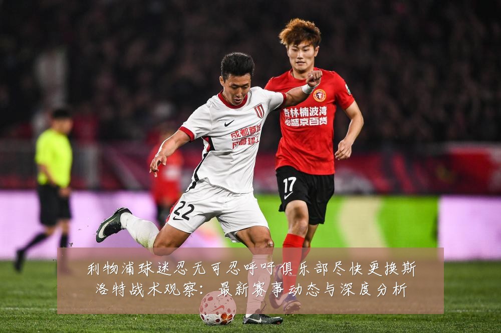 利物浦球迷忍无可忍呼吁俱乐部尽快更换斯洛特战术观察:最新赛事动态与深度分析