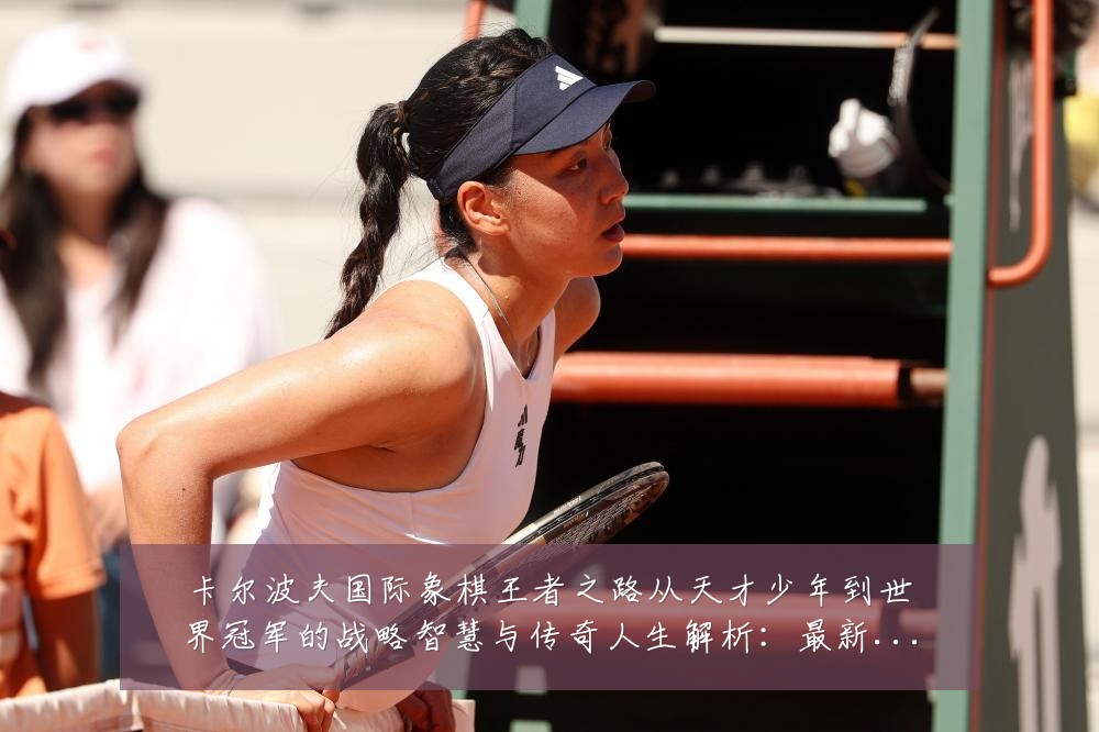 卡尔波夫国际象棋王者之路从天才少年到世界冠军的战略智慧与传奇人生解析：最新赛事动态与深度分析