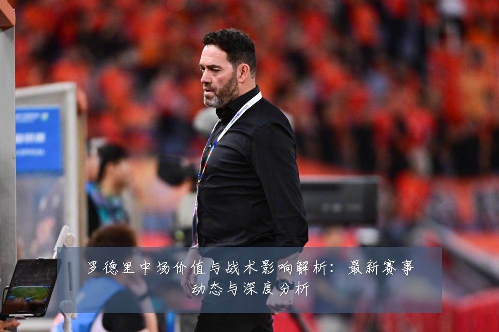 罗德里中场价值与战术影响解析：最新赛事动态与深度分析