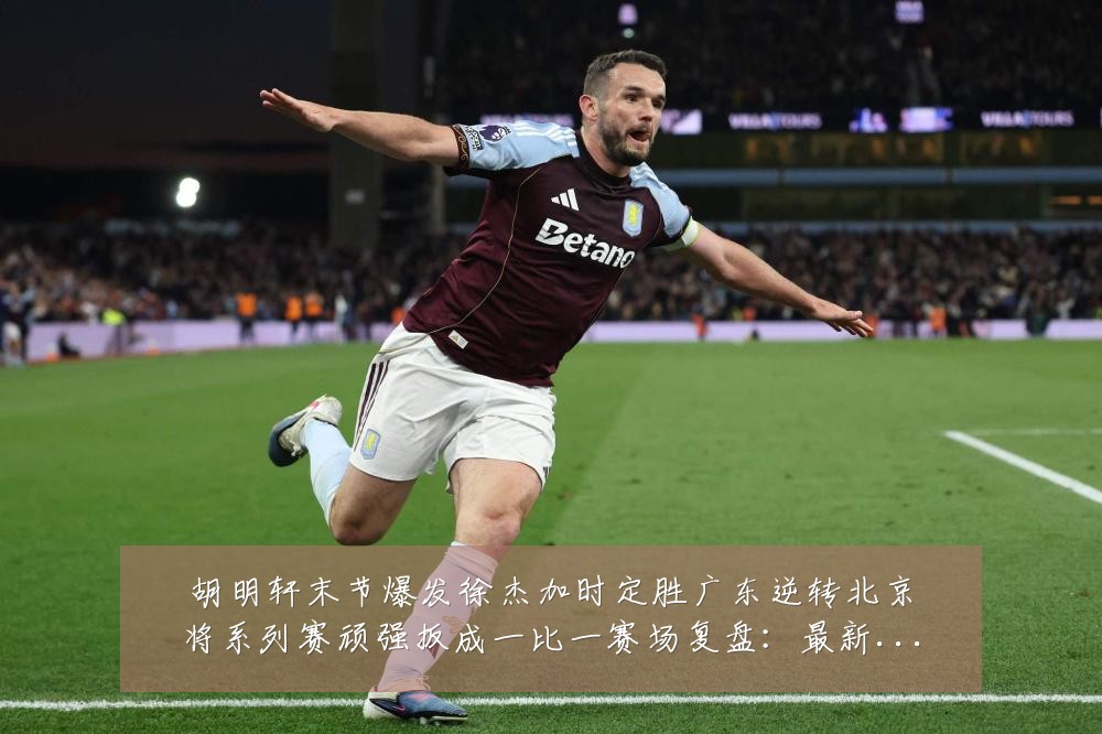 胡明轩末节爆发徐杰加时定胜广东逆转北京将系列赛顽强扳成一比一赛场复盘：最新赛事动态与深度分析