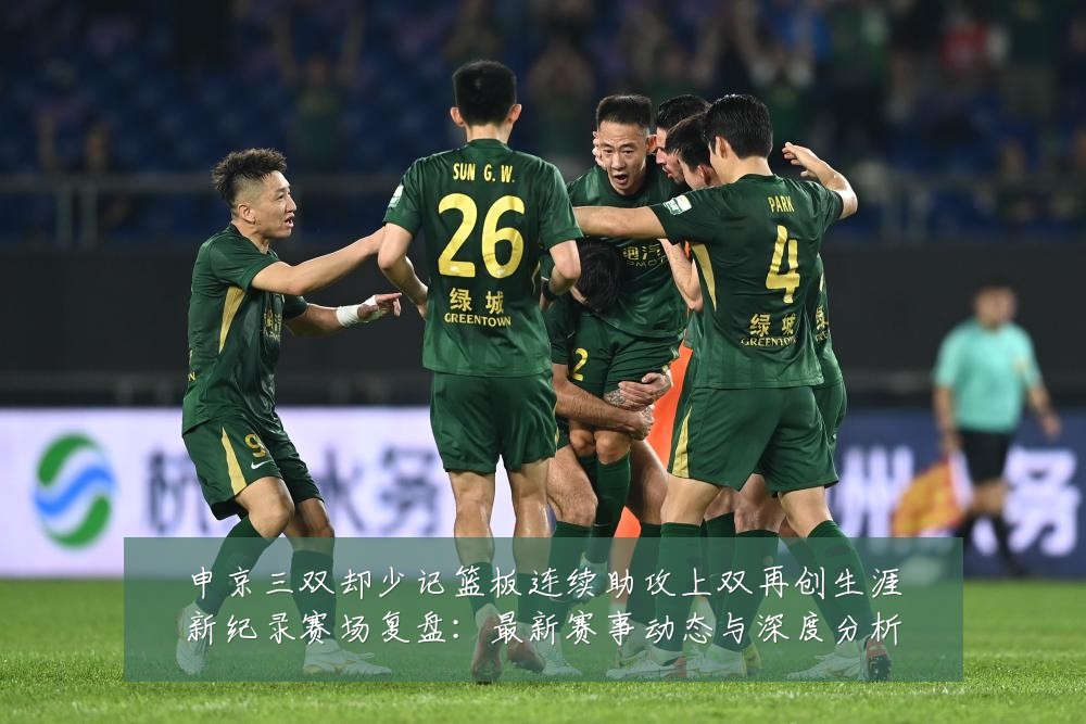 申京三双却少记篮板连续助攻上双再创生涯新纪录赛场复盘：最新赛事动态与深度分析