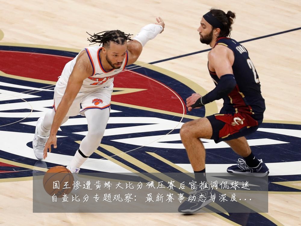 国王惨遭黄蜂大比分碾压赛后官推调侃球迷自查比分专题观察：最新赛事动态与深度分析