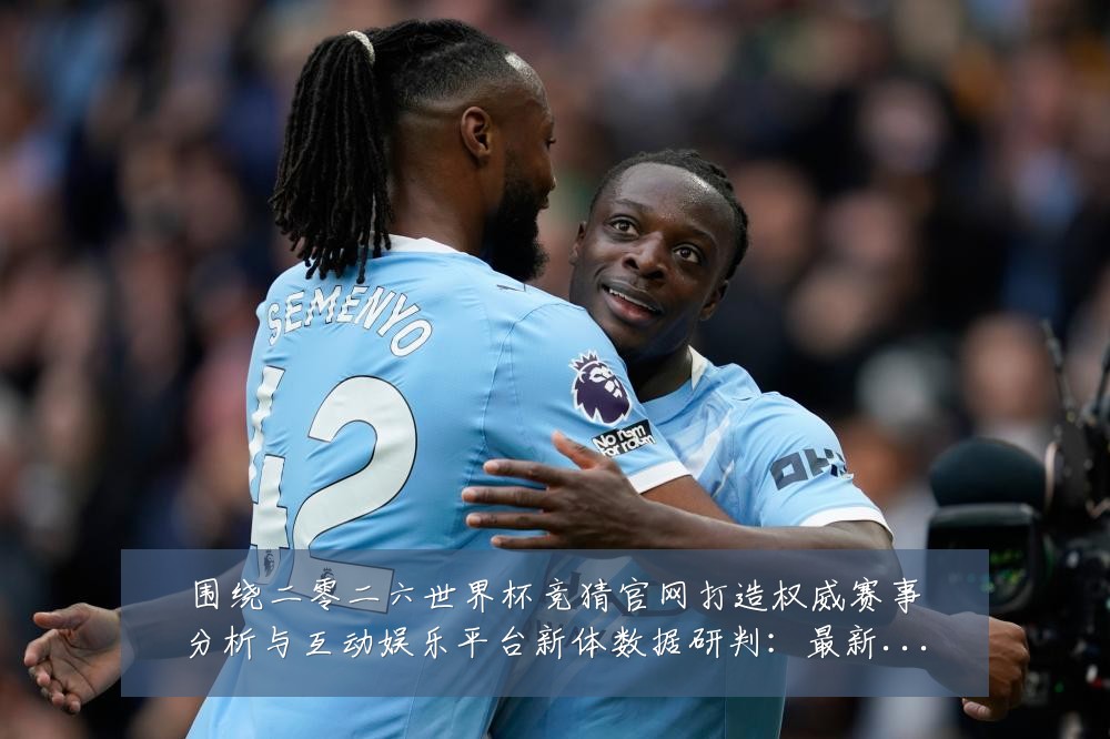 围绕二零二六世界杯竞猜官网打造权威赛事分析与互动娱乐平台新体数据研判：最新赛事动态与深度分析