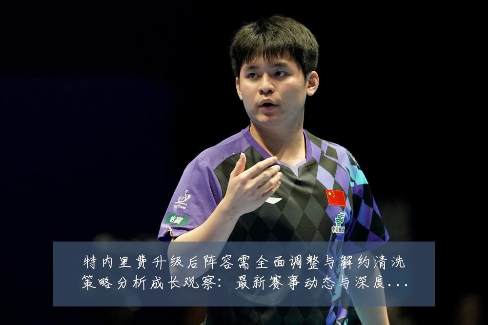 特内里费升级后阵容需全面调整与解约清洗策略分析成长观察：最新赛事动态与深度分析