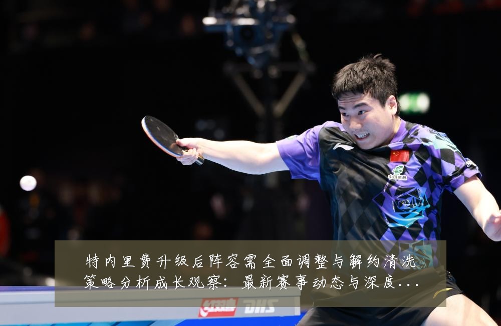 特内里费升级后阵容需全面调整与解约清洗策略分析成长观察：最新赛事动态与深度分析
