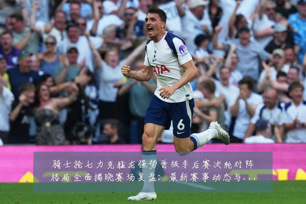 骑士抢七力克猛龙强势晋级季后赛次轮对阵格局全面揭晓赛场复盘:最新赛事动态与深度分析